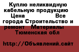 Куплю неликвидную кабельную продукцию › Цена ­ 1 900 000 - Все города Строительство и ремонт » Материалы   . Тюменская обл.